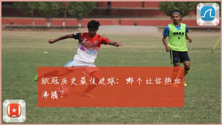 欧冠历史最佳进球：哪个让你热血沸腾？