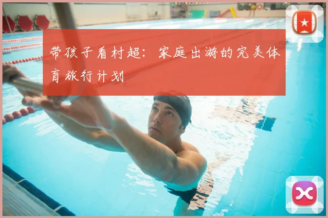 带孩子看村超：家庭出游的完美体育旅行计划