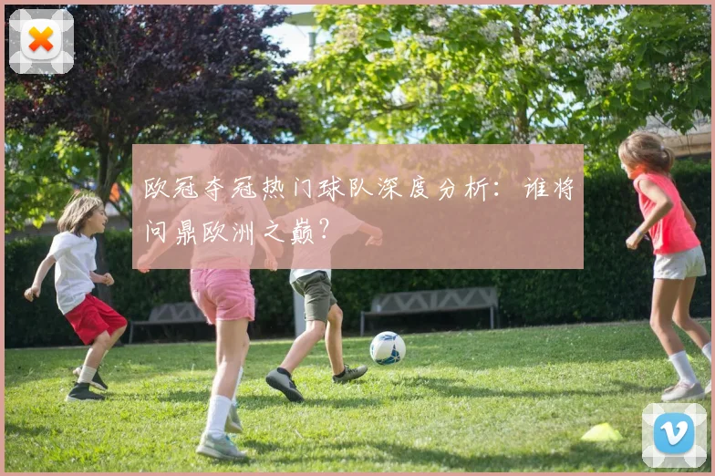 欧冠夺冠热门球队深度分析：谁将问鼎欧洲之巅？