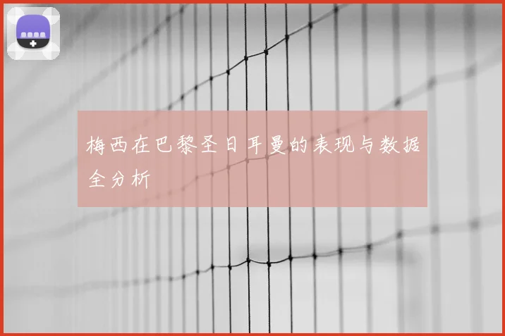 梅西在巴黎圣日耳曼的表现与数据全分析