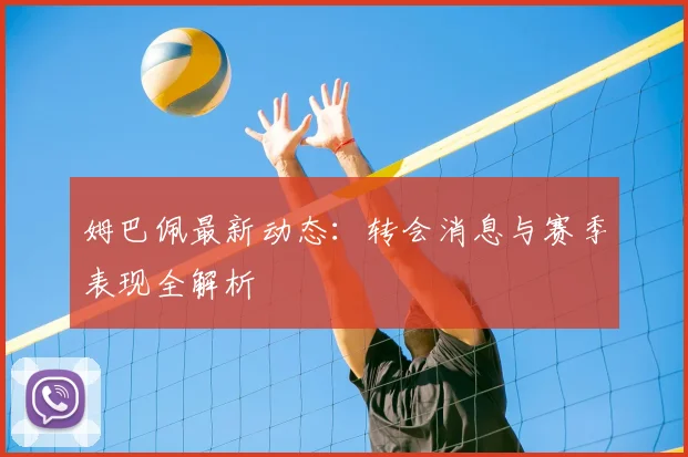 姆巴佩最新动态：转会消息与赛季表现全解析