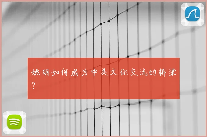 姚明如何成为中美文化交流的桥梁？