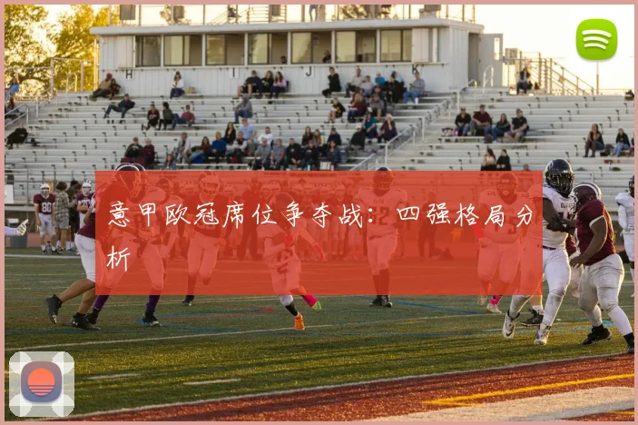 意甲欧冠席位争夺战：四强格局分析
