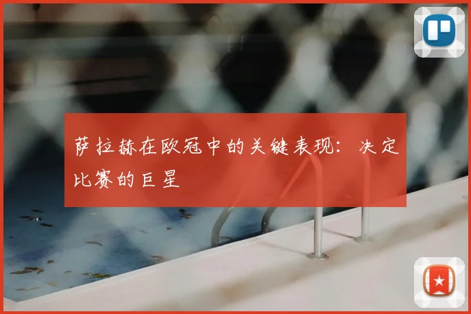 萨拉赫在欧冠中的关键表现：决定比赛的巨星