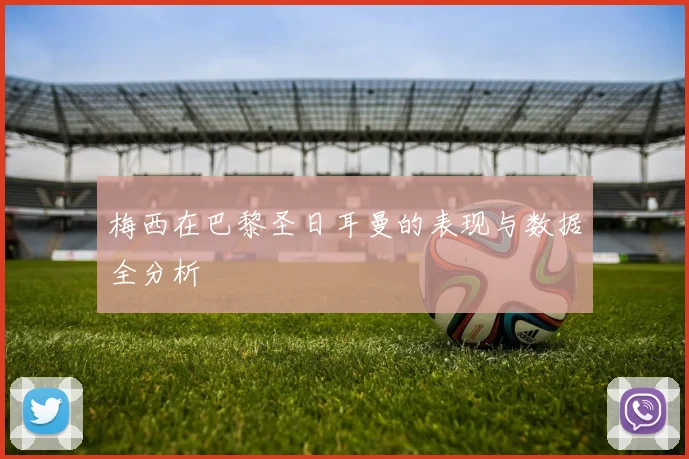 梅西在巴黎圣日耳曼的表现与数据全分析
