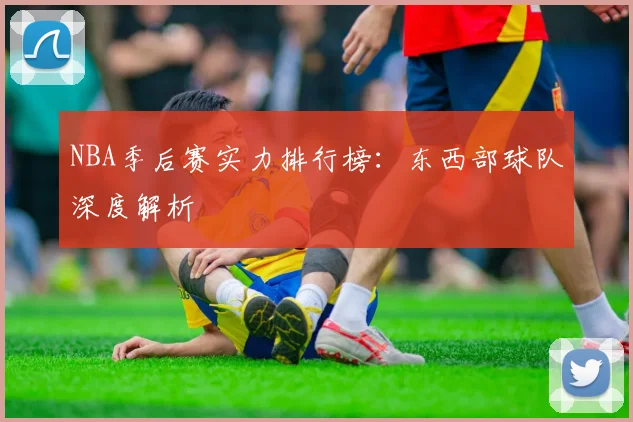 NBA季后赛实力排行榜：东西部球队深度解析