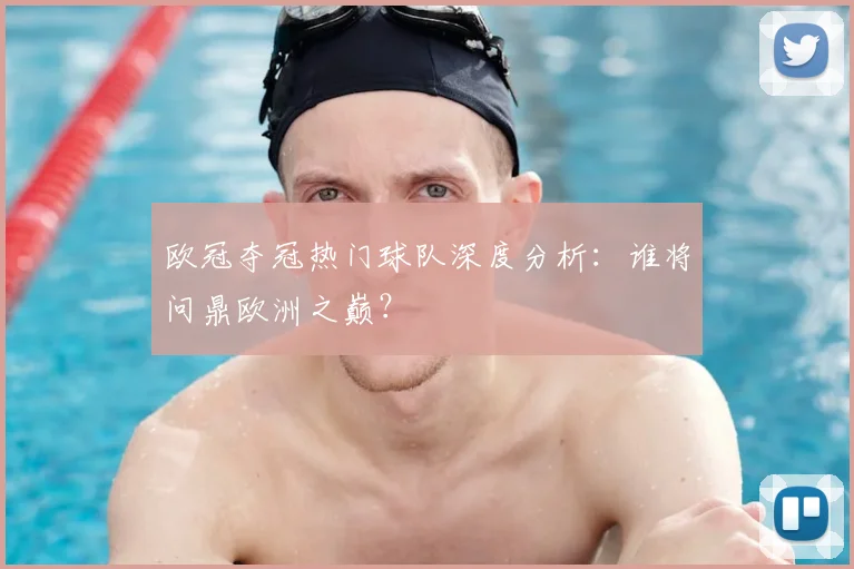 欧冠夺冠热门球队深度分析：谁将问鼎欧洲之巅？