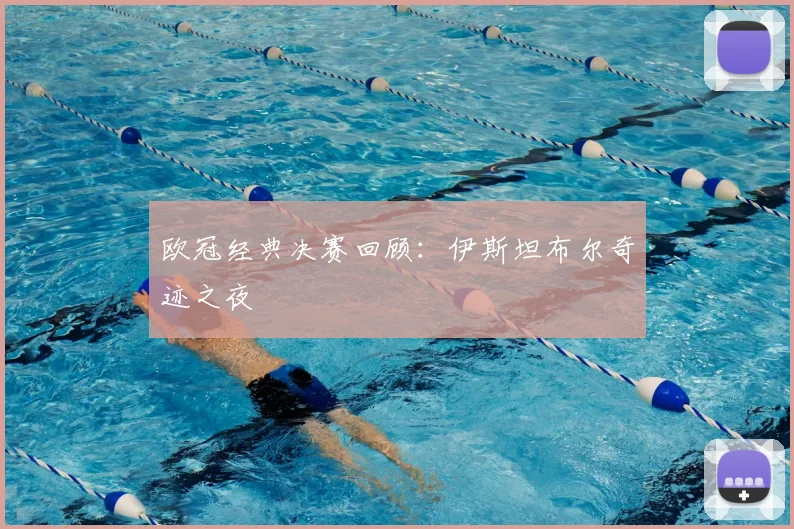 欧冠经典决赛回顾：伊斯坦布尔奇迹之夜