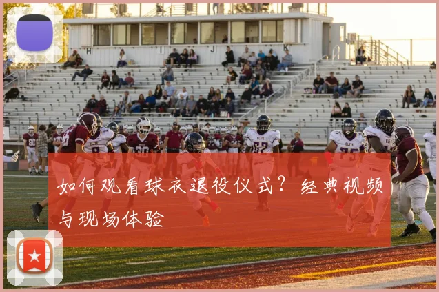 如何观看球衣退役仪式？经典视频与现场体验
